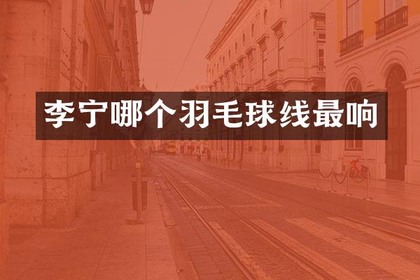 李宁哪个羽毛球线最响