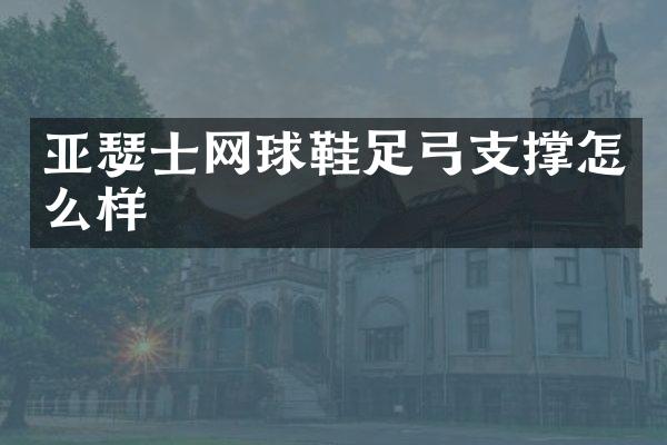 亚瑟士网球鞋足弓支撑怎么样