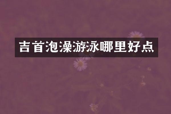 吉首泡澡游泳哪里好点