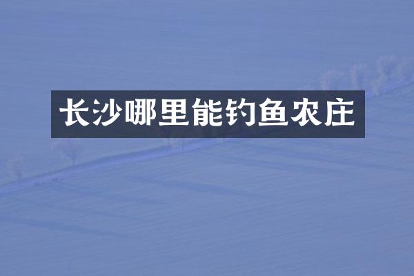 长沙哪里能钓鱼农庄