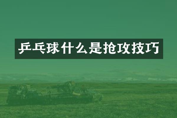乒乓球什么是抢攻技巧
