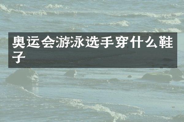 奥运会游泳选手穿什么鞋子
