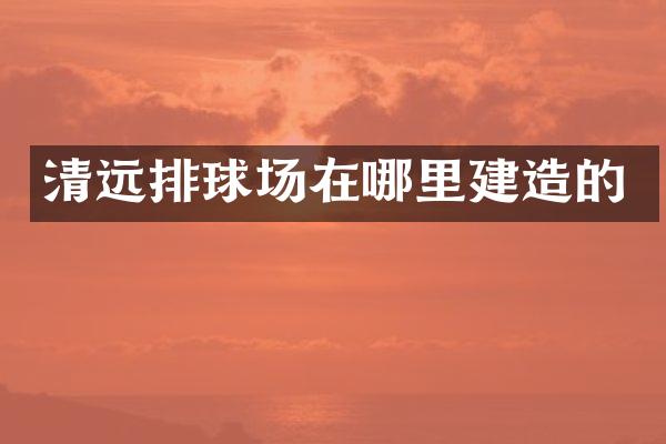 清远排球场在哪里建造的