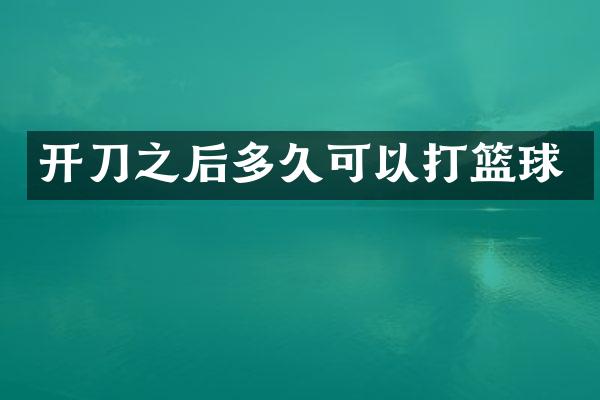 开刀之后多久可以打篮球
