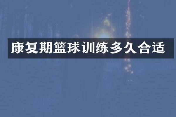 康复期篮球训练多久合适