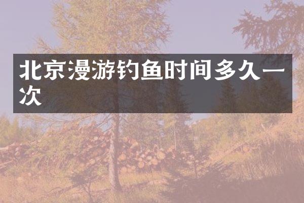 北京漫游钓鱼时间多久一次