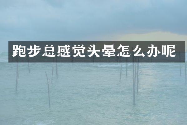 跑步总感觉头晕怎么办呢