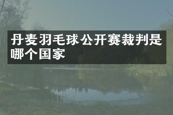 丹麦羽毛球公开赛裁判是哪个国家
