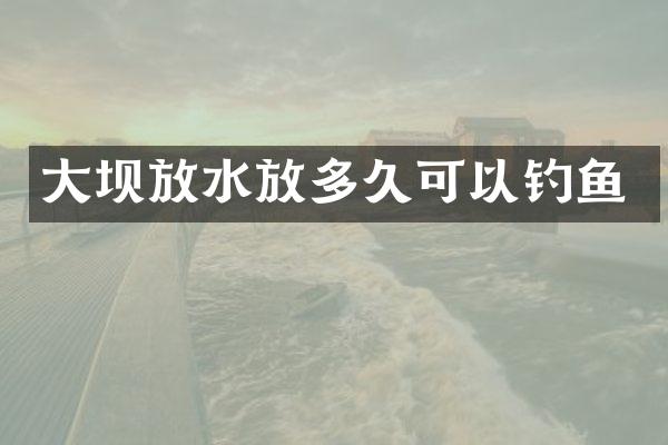 大坝放水放多久可以钓鱼