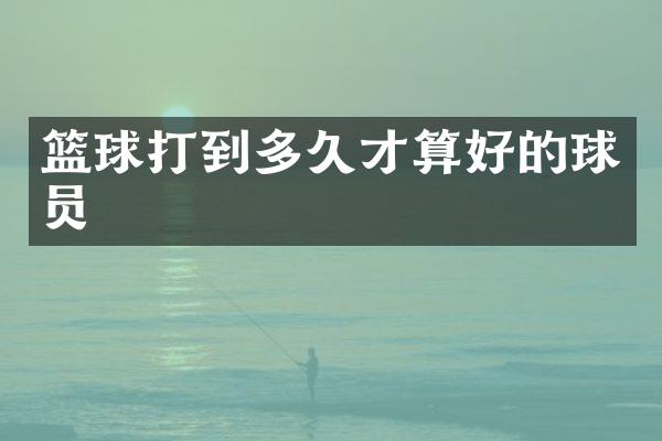 篮球打到多久才算好的球员