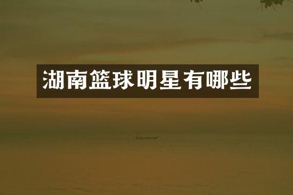湖南篮球明星有哪些
