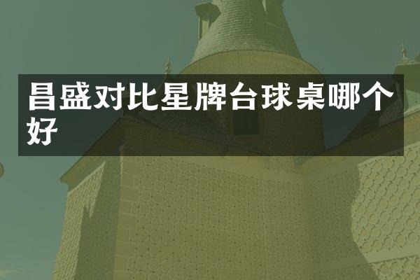 昌盛对比星牌台球桌哪个好
