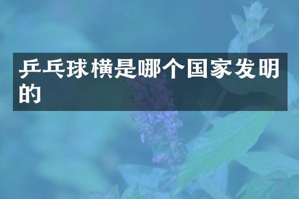 乒乓球横是哪个国家发明的