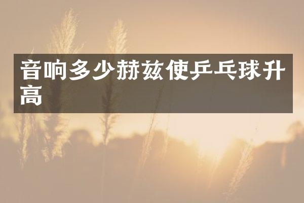 音响多少赫兹使乒乓球升高