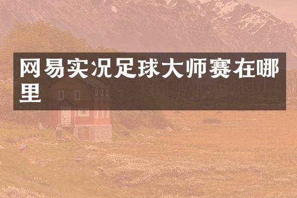 网易实况足球大师赛在哪里