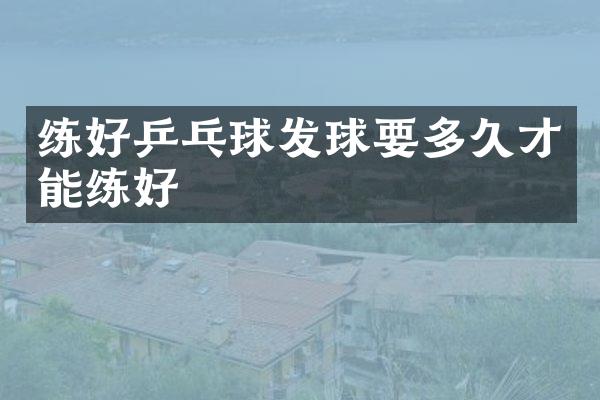 练好乒乓球发球要多久才能练好