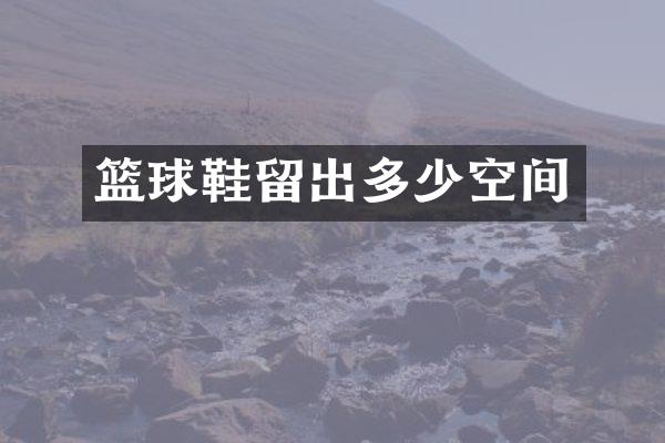篮球鞋留出多少空间