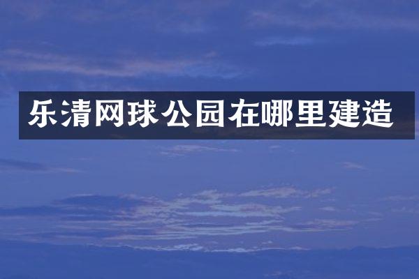 乐清网球公园在哪里建造