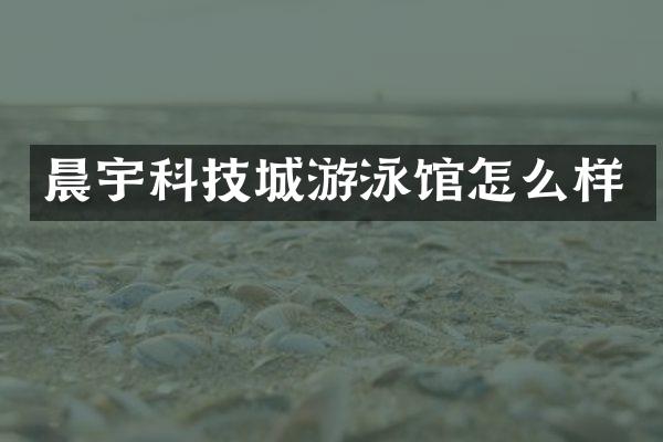 晨宇科技城游泳馆怎么样