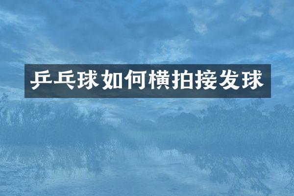 乒乓球如何横拍接发球