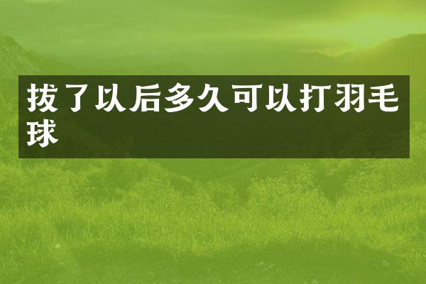 拔了以后多久可以打羽毛球