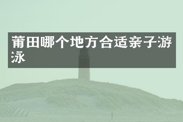 莆田哪个地方合适亲子游泳