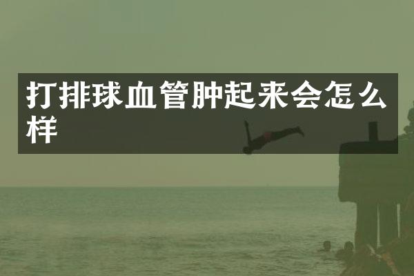打排球血管肿起来会怎么样