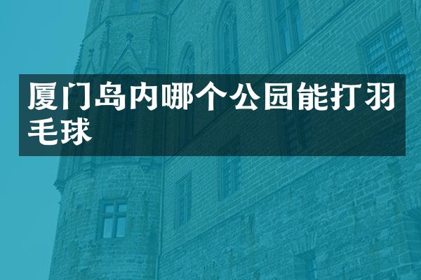 厦门岛内哪个公园能打羽毛球