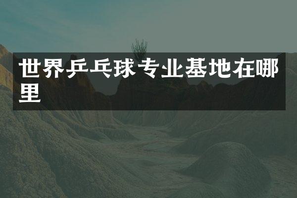 世界乒乓球专业基地在哪里
