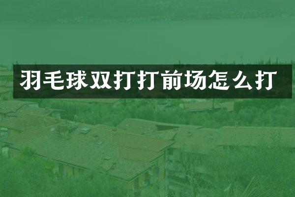 羽毛球双打打前场怎么打