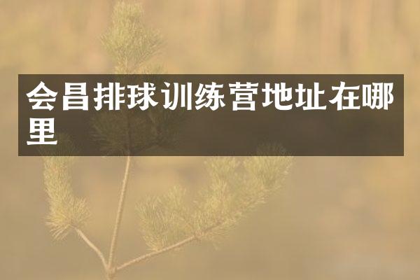 会昌排球训练营地址在哪里