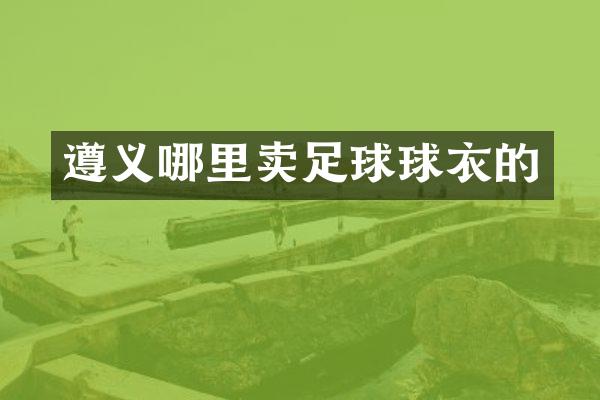 遵义哪里卖足球球衣的