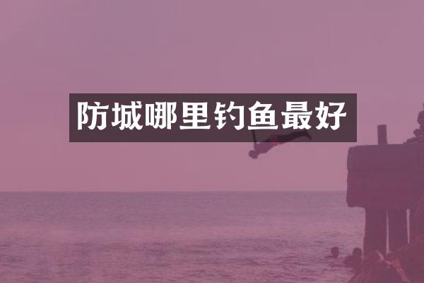 防城哪里钓鱼最好