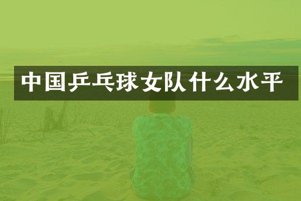 中国乒乓球女队什么水平