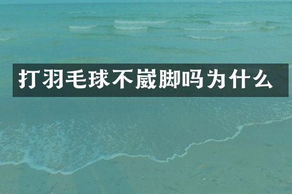 打羽毛球不崴脚吗为什么