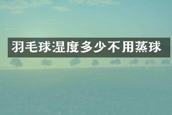 羽毛球湿度多少不用蒸球