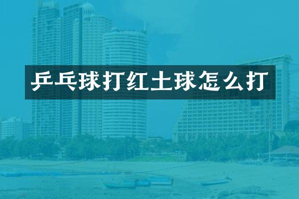 乒乓球打红土球怎么打