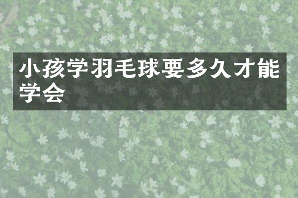 小孩学羽毛球要多久才能学会