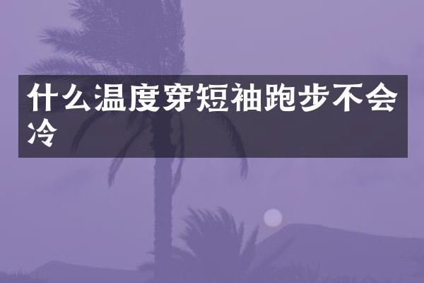 什么温度穿短袖跑步不会冷