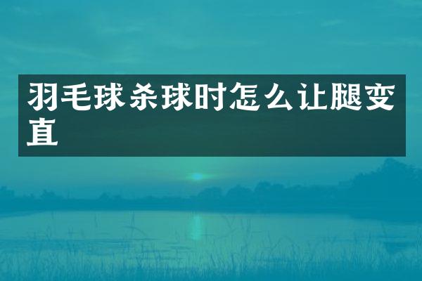 羽毛球杀球时怎么让腿变直