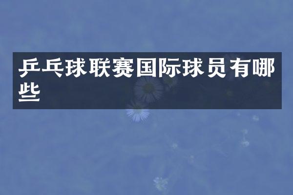 乒乓球联赛国际球员有哪些