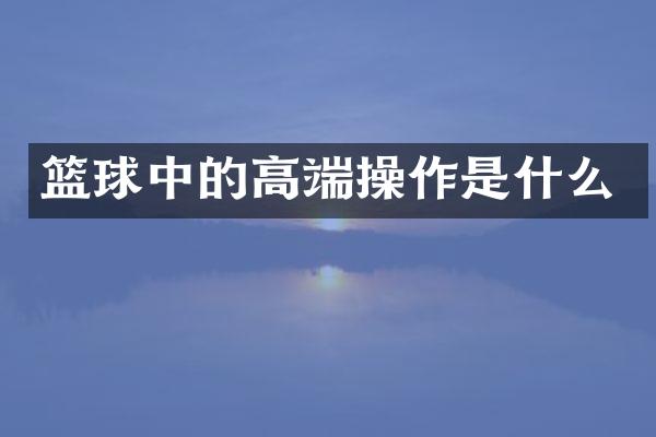 篮球中的高端操作是什么