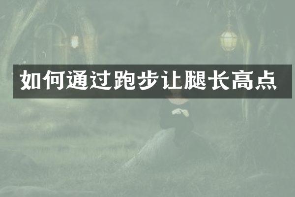 如何通过跑步让腿长高点
