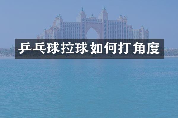 乒乓球拉球如何打角度