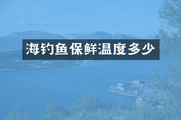 海钓鱼保鲜温度多少