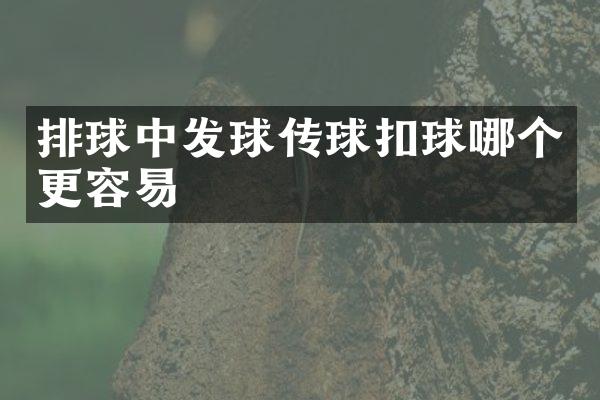 排球中发球传球扣球哪个更容易