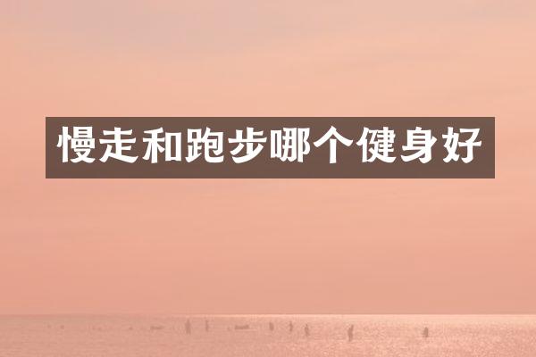 慢走和跑步哪个健身好