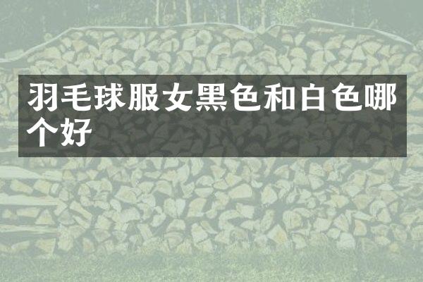 羽毛球服女黑色和白色哪个好