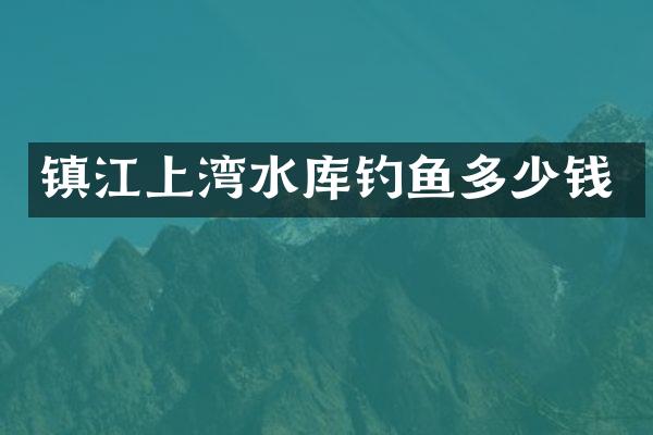 镇江上湾水库钓鱼多少钱