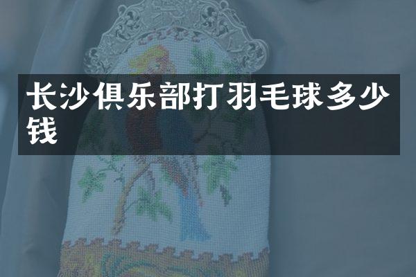 长沙俱乐部打羽毛球多少钱